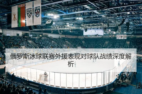 俄罗斯冰球联赛外援表现对球队战绩深度解析